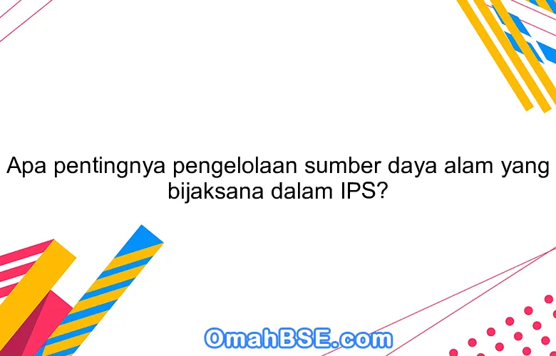 Apa pentingnya pengelolaan sumber daya alam yang bijaksana dalam IPS?