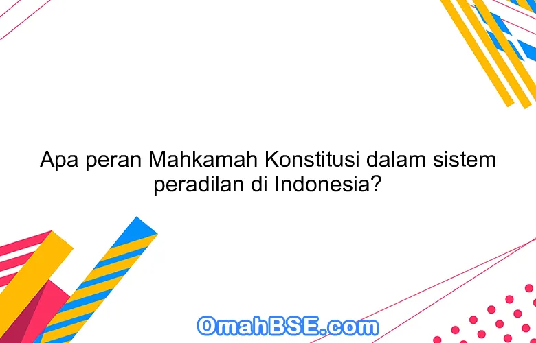 Apa peran Mahkamah Konstitusi dalam sistem peradilan di Indonesia?