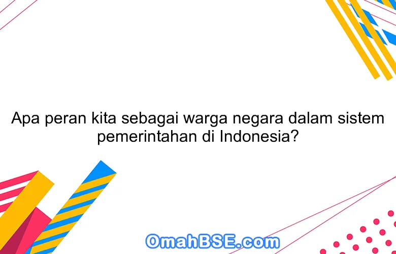 Apa peran kita sebagai warga negara dalam sistem pemerintahan di Indonesia?