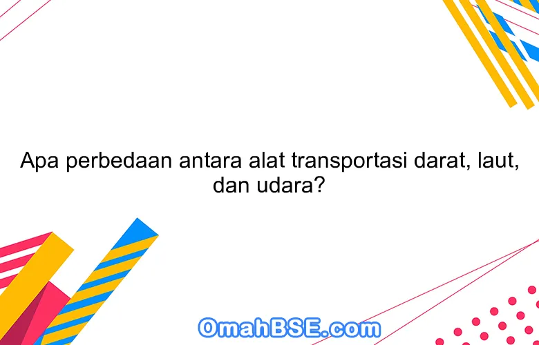 Apa perbedaan antara alat transportasi darat, laut, dan udara?