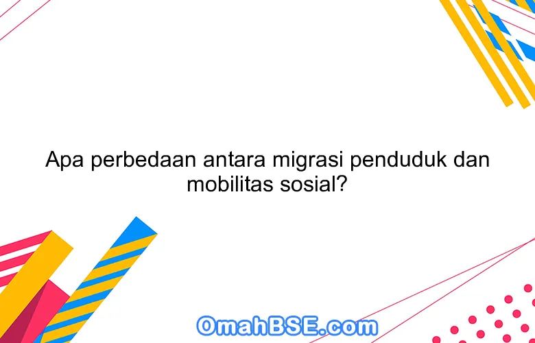 Apa perbedaan antara migrasi penduduk dan mobilitas sosial?