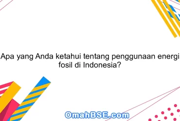 Apa yang Anda ketahui tentang penggunaan energi fosil di Indonesia?