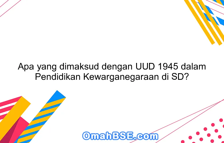 Apa yang dimaksud dengan UUD 1945 dalam Pendidikan Kewarganegaraan di SD?