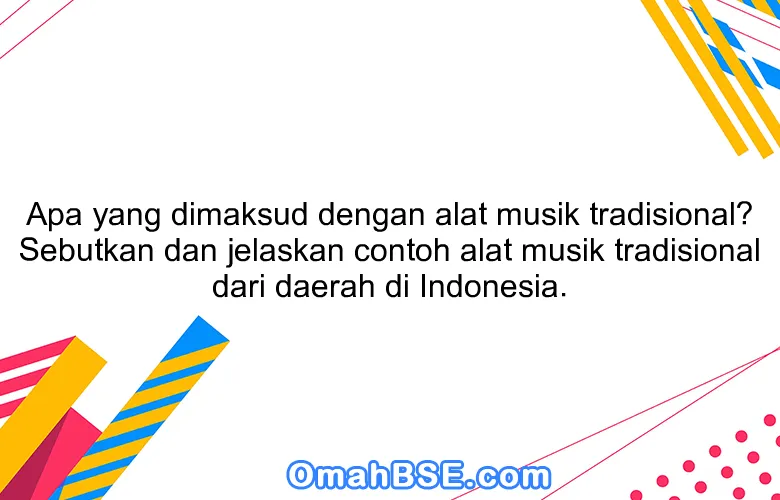 Apa yang dimaksud dengan alat musik tradisional? Sebutkan dan jelaskan contoh alat musik tradisional dari daerah di Indonesia.