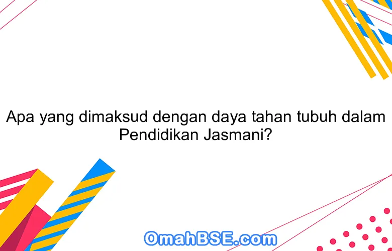 Apa yang dimaksud dengan daya tahan tubuh dalam Pendidikan Jasmani?