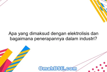 Apa yang dimaksud dengan elektrolisis dan bagaimana penerapannya dalam industri?