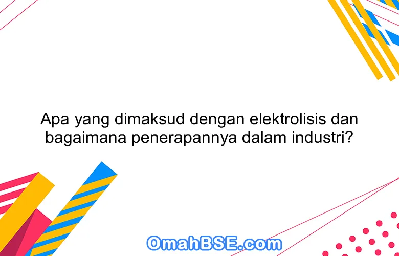 Apa yang dimaksud dengan elektrolisis dan bagaimana penerapannya dalam industri?