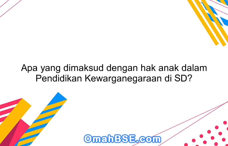 Apa yang dimaksud dengan hak anak dalam Pendidikan Kewarganegaraan di SD?