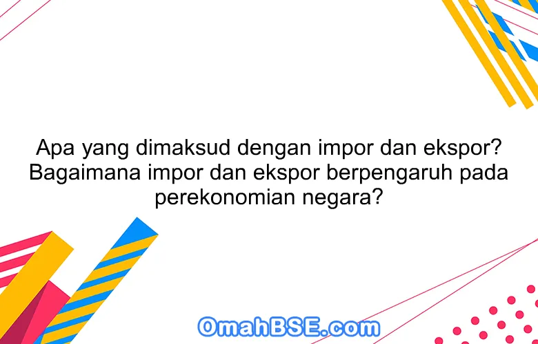 Apa yang dimaksud dengan impor dan ekspor? Bagaimana impor dan ekspor berpengaruh pada perekonomian negara?