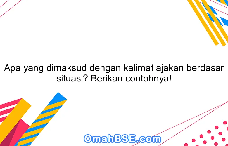 Apa yang dimaksud dengan kalimat ajakan berdasar situasi? Berikan contohnya!