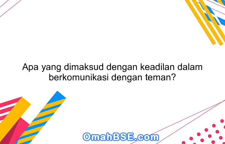 Apa yang dimaksud dengan keadilan dalam berkomunikasi dengan teman?