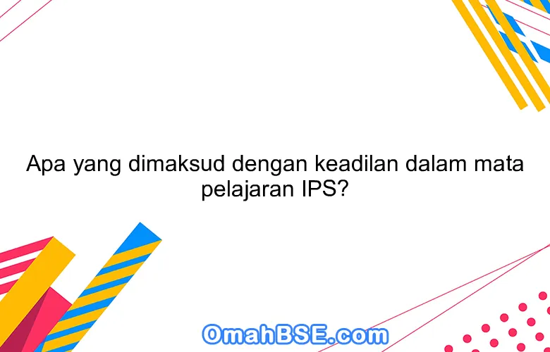 Apa yang dimaksud dengan keadilan dalam mata pelajaran IPS?