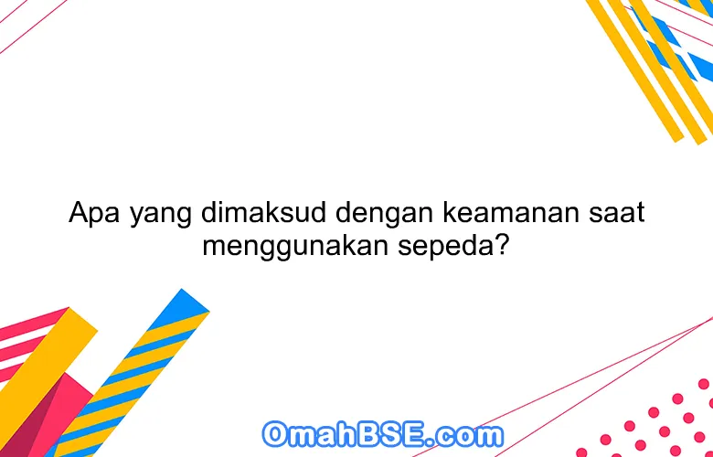 Apa yang dimaksud dengan keamanan saat menggunakan sepeda?