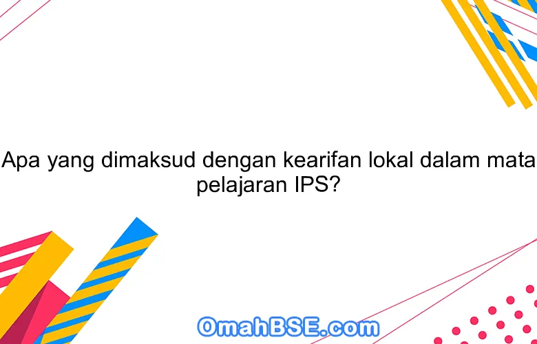 Apa yang dimaksud dengan kearifan lokal dalam mata pelajaran IPS?