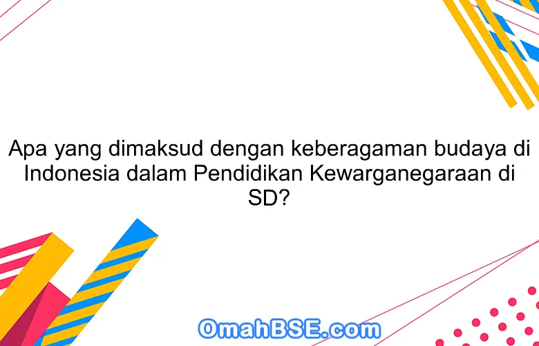 Apa yang dimaksud dengan keberagaman budaya di Indonesia dalam Pendidikan Kewarganegaraan di SD?