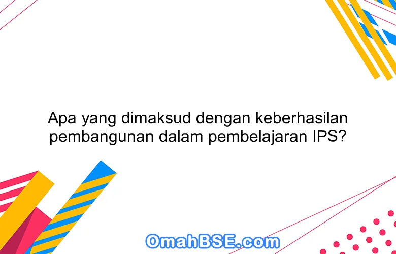 Apa yang dimaksud dengan keberhasilan pembangunan dalam pembelajaran IPS?