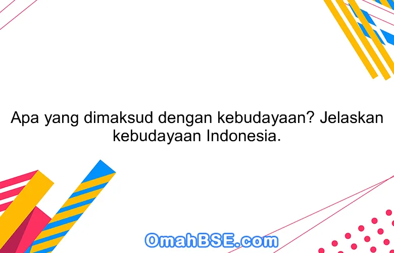 Apa yang dimaksud dengan kebudayaan? Jelaskan kebudayaan Indonesia.