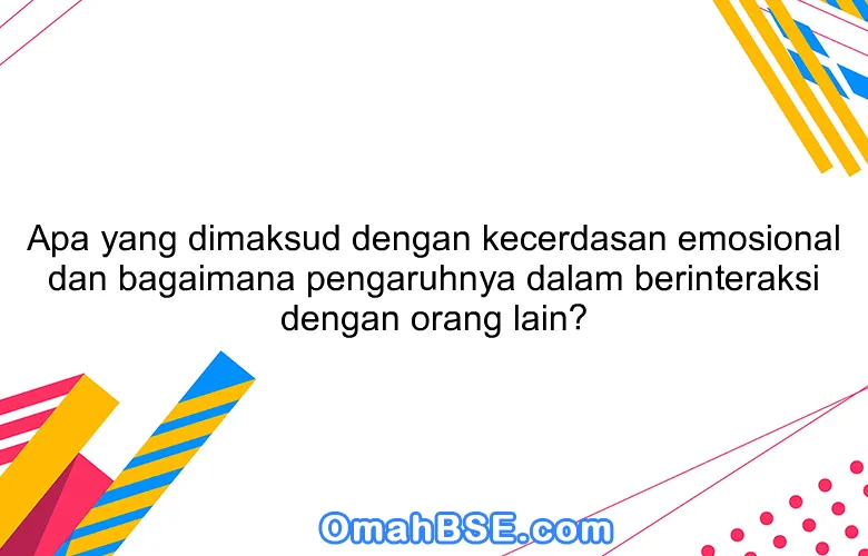 Apa yang dimaksud dengan kecerdasan emosional dan bagaimana pengaruhnya dalam berinteraksi dengan orang lain?