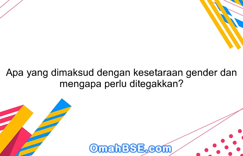 Apa yang dimaksud dengan kesetaraan gender dan mengapa perlu ditegakkan?