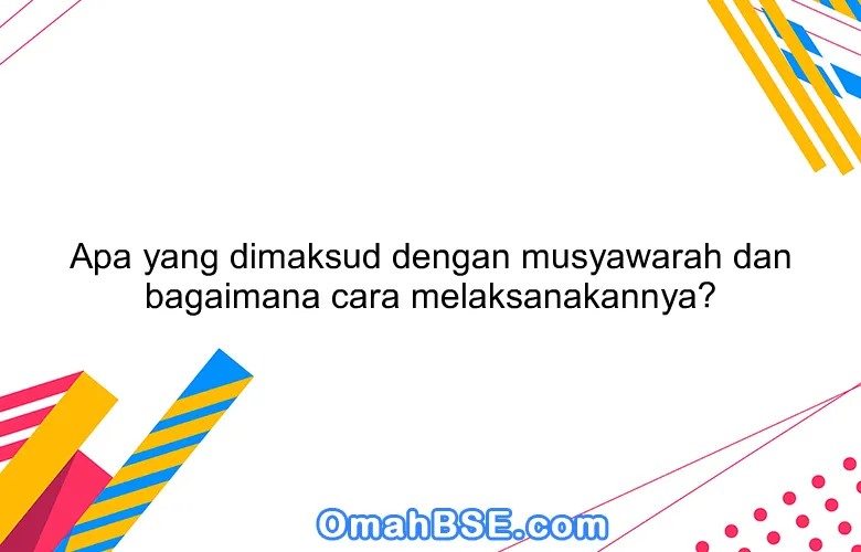 Apa yang dimaksud dengan musyawarah dan bagaimana cara melaksanakannya?