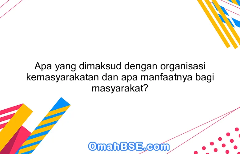 Apa yang dimaksud dengan organisasi kemasyarakatan dan apa manfaatnya bagi masyarakat?