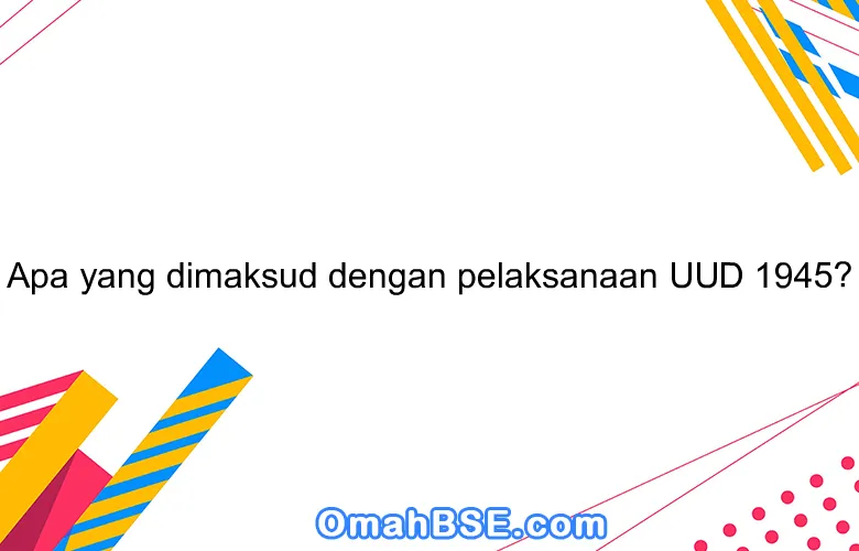 Apa yang dimaksud dengan pelaksanaan UUD 1945?