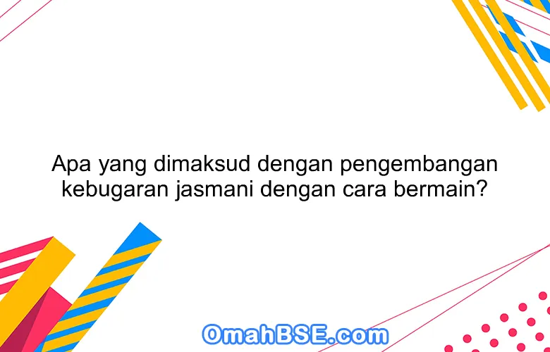 Apa yang dimaksud dengan pengembangan kebugaran jasmani dengan cara bermain?