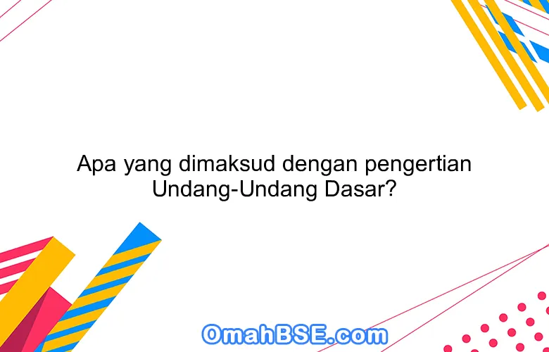 Apa yang dimaksud dengan pengertian Undang-Undang Dasar?