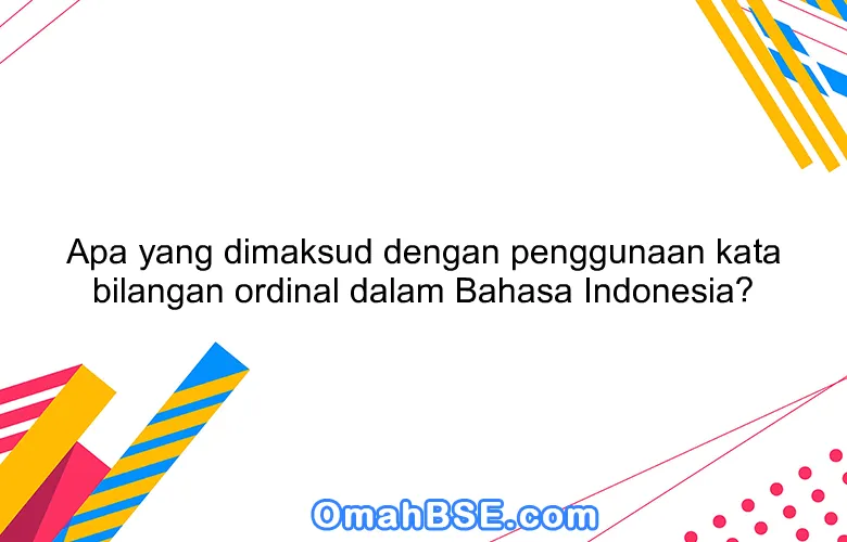 Apa yang dimaksud dengan penggunaan kata bilangan ordinal dalam Bahasa Indonesia?