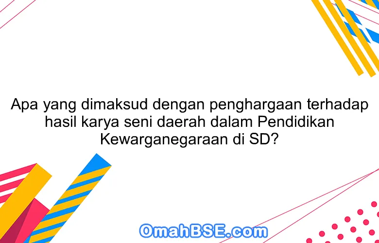 Apa yang dimaksud dengan penghargaan terhadap hasil karya seni daerah dalam Pendidikan Kewarganegaraan di SD?