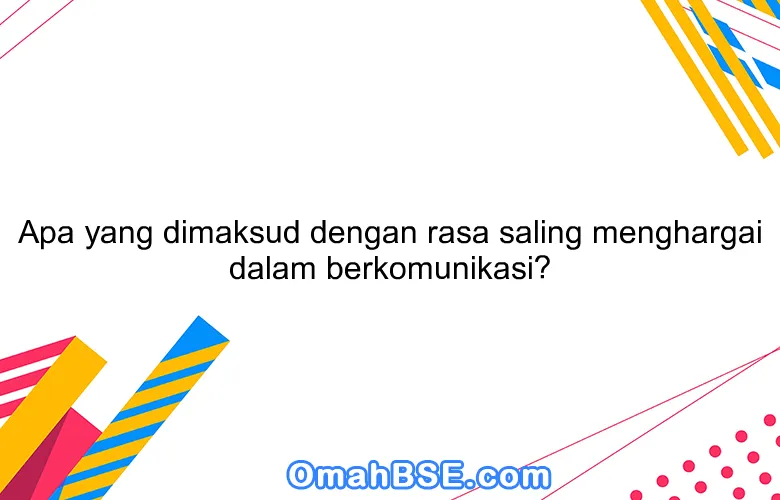 Apa yang dimaksud dengan rasa saling menghargai dalam berkomunikasi?