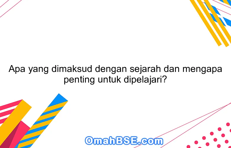 Apa yang dimaksud dengan sejarah dan mengapa penting untuk dipelajari?