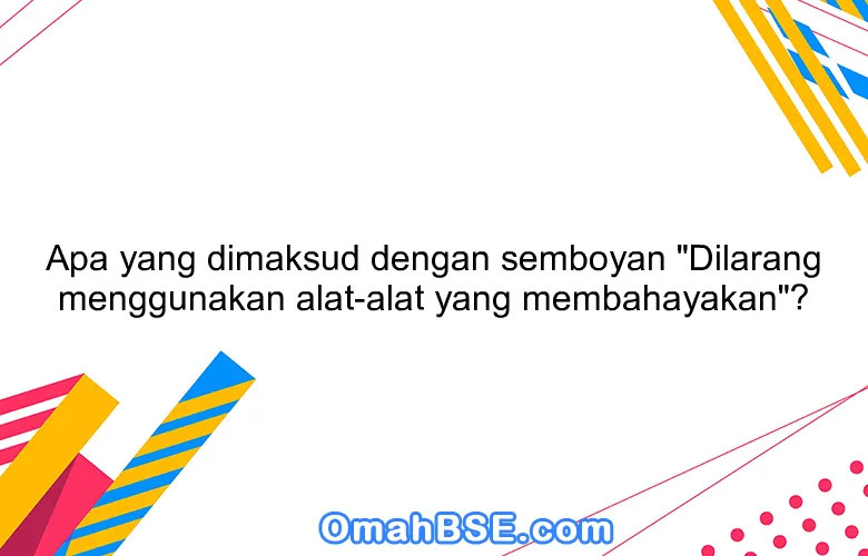 Apa yang dimaksud dengan semboyan "Dilarang menggunakan alat-alat yang membahayakan"?