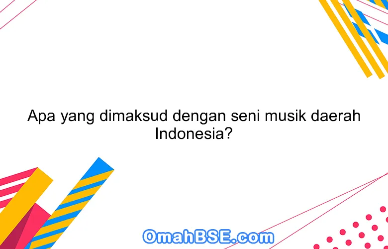 Apa yang dimaksud dengan seni musik daerah Indonesia?