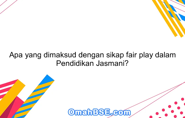 Apa yang dimaksud dengan sikap fair play dalam Pendidikan Jasmani?