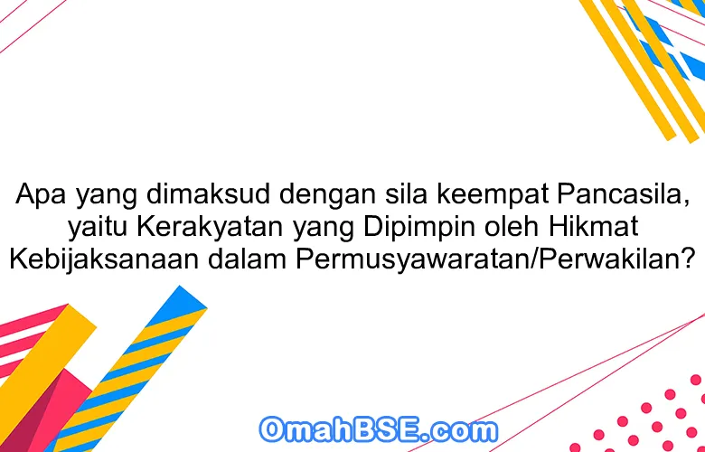 Apa yang dimaksud dengan sila keempat Pancasila, yaitu Kerakyatan yang Dipimpin oleh Hikmat Kebijaksanaan dalam Permusyawaratan/Perwakilan?