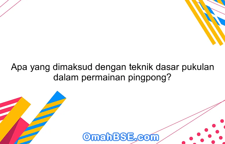 Apa yang dimaksud dengan teknik dasar pukulan dalam permainan pingpong?