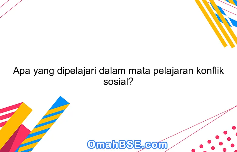 Apa yang dipelajari dalam mata pelajaran konflik sosial?