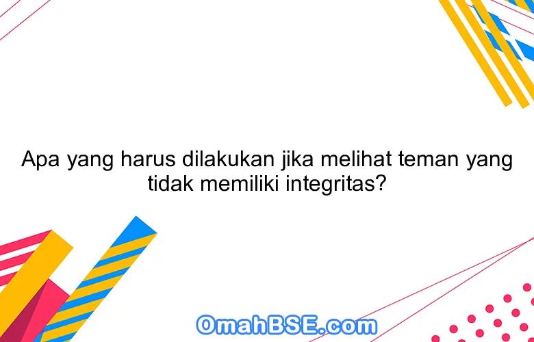 Apa yang harus dilakukan jika melihat teman yang tidak memiliki integritas?