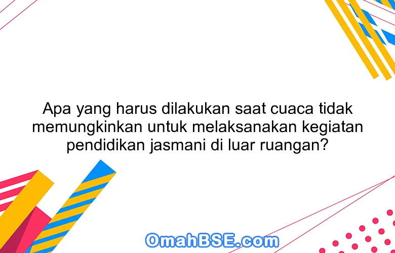 Apa yang harus dilakukan saat cuaca tidak memungkinkan untuk melaksanakan kegiatan pendidikan jasmani di luar ruangan?