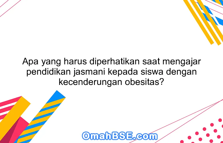 Apa yang harus diperhatikan saat mengajar pendidikan jasmani kepada siswa dengan kecenderungan obesitas?