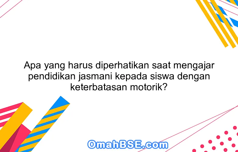 Apa yang harus diperhatikan saat mengajar pendidikan jasmani kepada siswa dengan keterbatasan motorik?