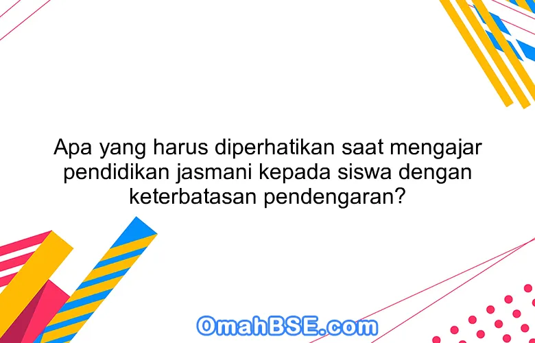 Apa yang harus diperhatikan saat mengajar pendidikan jasmani kepada siswa dengan keterbatasan pendengaran?