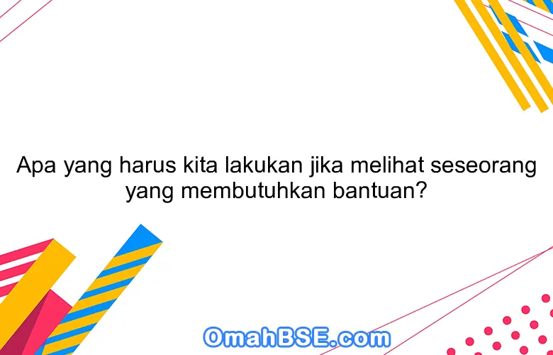 Apa yang harus kita lakukan jika melihat seseorang yang membutuhkan bantuan?