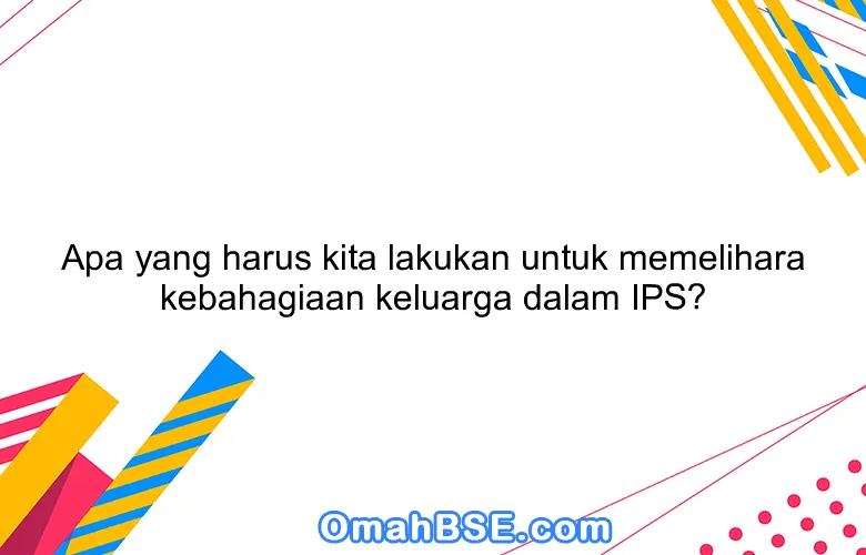 Apa yang harus kita lakukan untuk memelihara kebahagiaan keluarga dalam IPS?