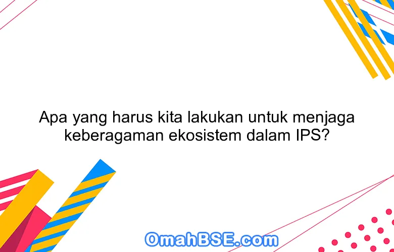 Apa yang harus kita lakukan untuk menjaga keberagaman ekosistem dalam IPS?