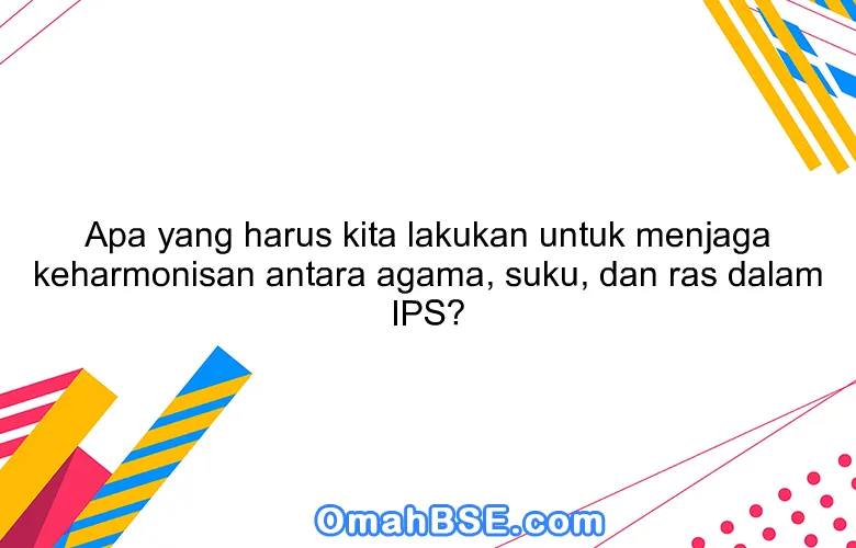 Apa yang harus kita lakukan untuk menjaga keharmonisan antara agama, suku, dan ras dalam IPS?