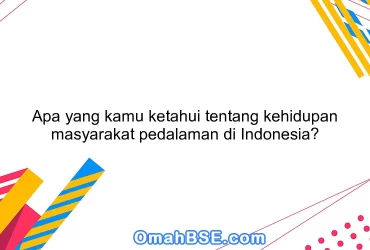 Apa yang kamu ketahui tentang kehidupan masyarakat pedalaman di Indonesia?