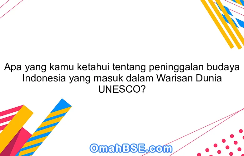 Apa yang kamu ketahui tentang peninggalan budaya Indonesia yang masuk dalam Warisan Dunia UNESCO?