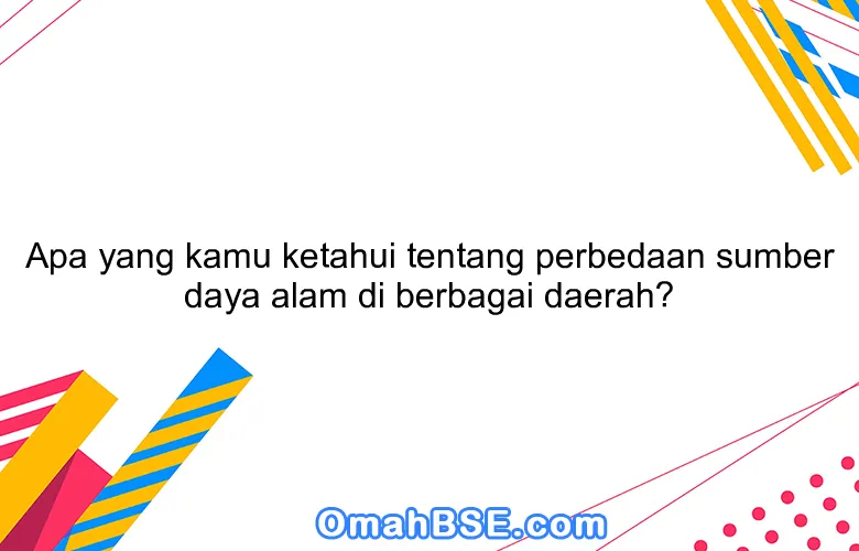 Apa yang kamu ketahui tentang perbedaan sumber daya alam di berbagai daerah?